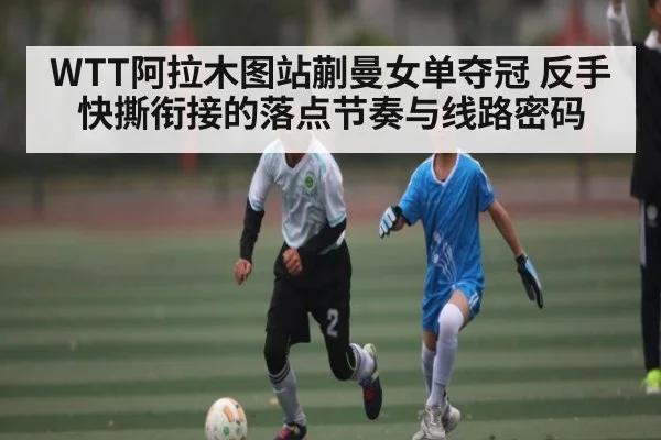 WTT阿拉木图站蒯曼女单夺冠 反手快撕衔接的落点节奏与线路密码