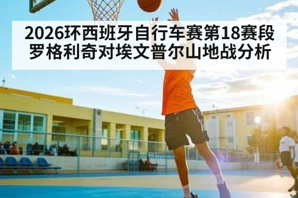 2026环西班牙自行车赛第18赛段罗格利奇对埃文普尔山地战分析