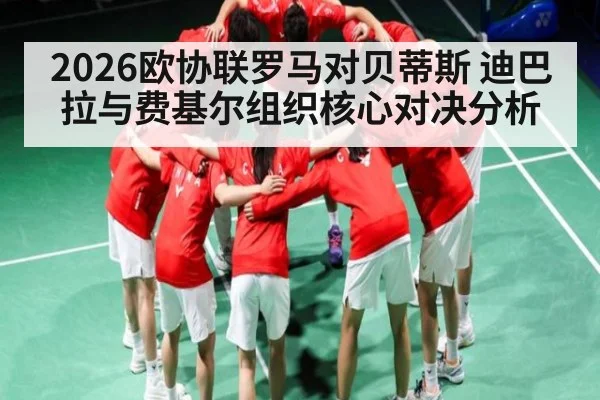 2026欧协联罗马对贝蒂斯 迪巴拉与费基尔组织核心对决分析