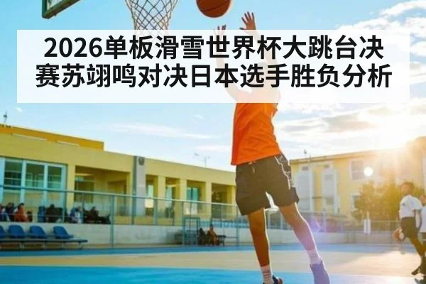 2026单板滑雪世界杯大跳台决赛苏翊鸣对决日本选手胜负分析